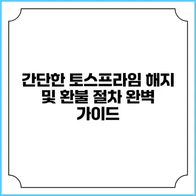간단한 토스프라임 해지 및 환불 절차 완벽 가이드
