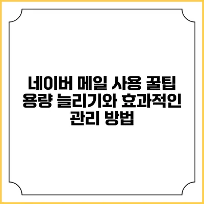 네이버 메일 사용 꿀팁: 용량 늘리기와 효과적인 관리 방법