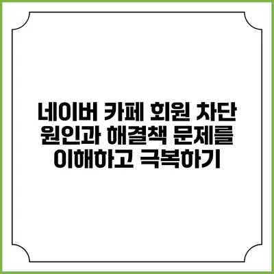 네이버 카페 회원 차단 원인과 해결책: 문제를 이해하고 극복하기