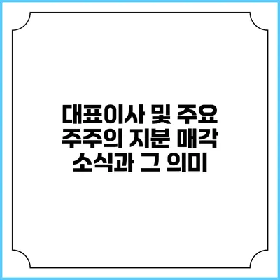 대표이사 및 주요 주주의 지분 매각 소식과 그 의미