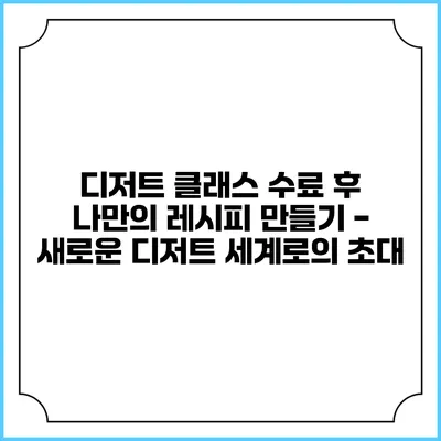 디저트 클래스 수료 후 나만의 레시피 만들기 - 새로운 디저트 세계로의 초대