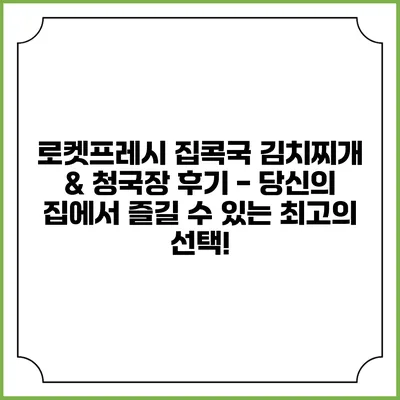 로켓프레시 집콕국 김치찌개 & 청국장 후기 - 당신의 집에서 즐길 수 있는 최고의 선택!