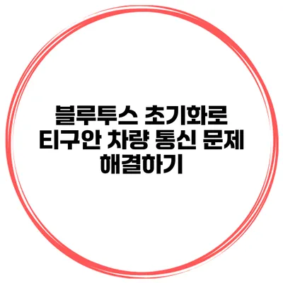 블루투스 초기화로 티구안 차량 통신 문제 해결하기