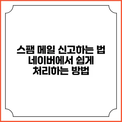 스팸 메일 신고하는 법: 네이버에서 쉽게 처리하는 방법