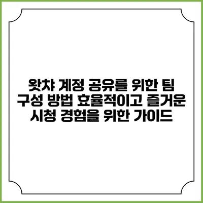 왓챠 계정 공유를 위한 팀 구성 방법: 효율적이고 즐거운 시청 경험을 위한 가이드