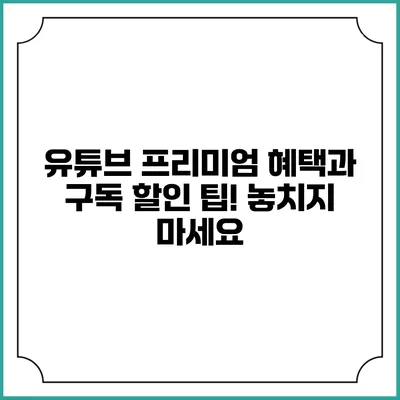 유튜브 프리미엄 혜택과 구독 할인 팁! 놓치지 마세요