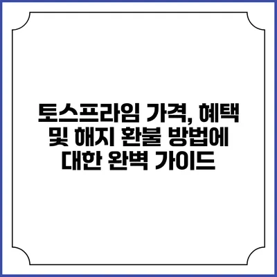 토스프라임 가격, 혜택 및 해지 환불 방법에 대한 완벽 가이드
