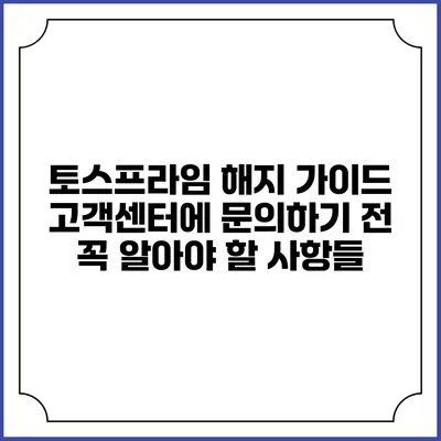 토스프라임 해지 가이드: 고객센터에 문의하기 전 꼭 알아야 할 사항들