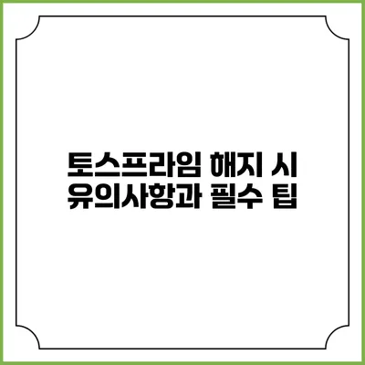 토스프라임 해지 시 유의사항과 필수 팁