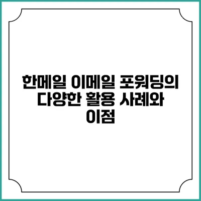 한메일 이메일 포워딩의 다양한 활용 사례와 이점