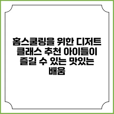 홈스쿨링을 위한 디저트 클래스 추천: 아이들이 즐길 수 있는 맛있는 배움